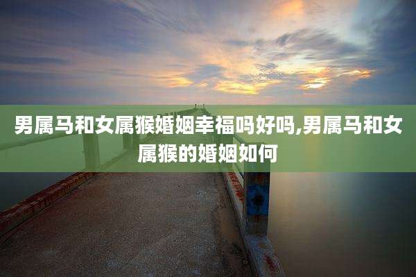 男属马和女属猴婚姻幸福吗好吗,男属马和女属猴的婚姻如何
