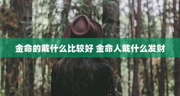 金命的戴什么比较好 金命人戴什么发财
