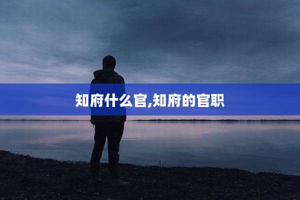 知府什么官,知府的官职