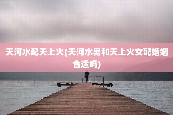 天河水配天上火(天河水男和天上火女配婚姻合适吗)