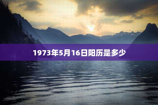 1973年5月16日阳历是多少