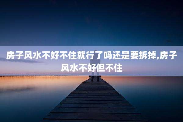 房子风水不好不住就行了吗还是要拆掉,房子风水不好但不住