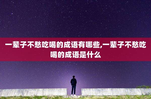 一辈子不愁吃喝的成语有哪些,一辈子不愁吃喝的成语是什么