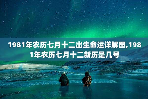 1981年农历七月十二出生命运详解图,1981年农历七月十二新历是几号