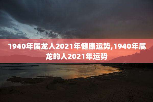 1940年属龙人2021年健康运势,1940年属龙的人2021年运势