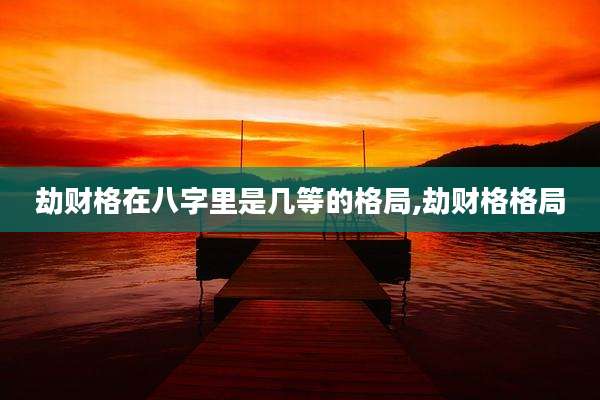 劫财格在八字里是几等的格局,劫财格格局
