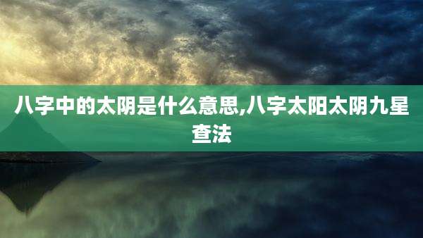 八字中的太阴是什么意思,八字太阳太阴九星查法