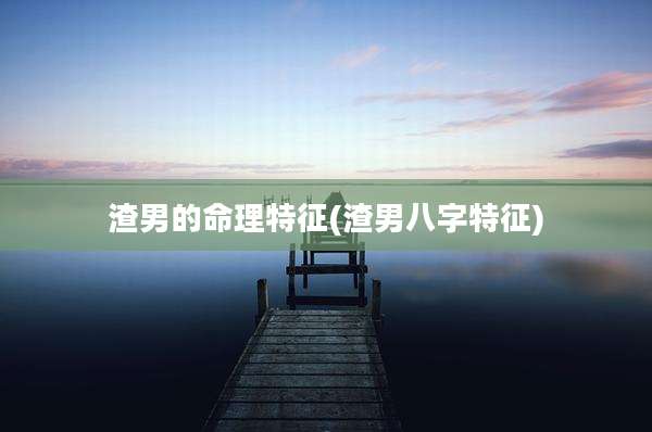 渣男的命理特征(渣男八字特征)