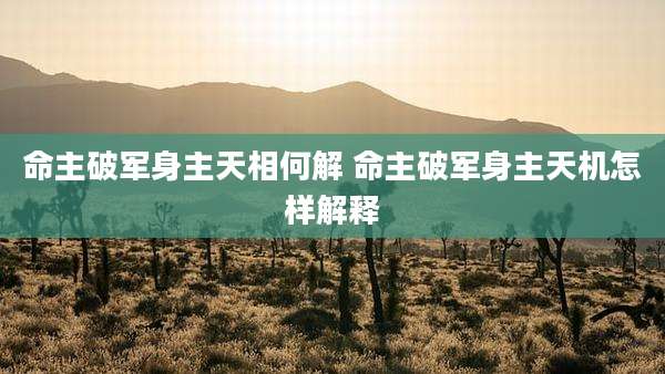 命主破军身主天相何解 命主破军身主天机怎样解释