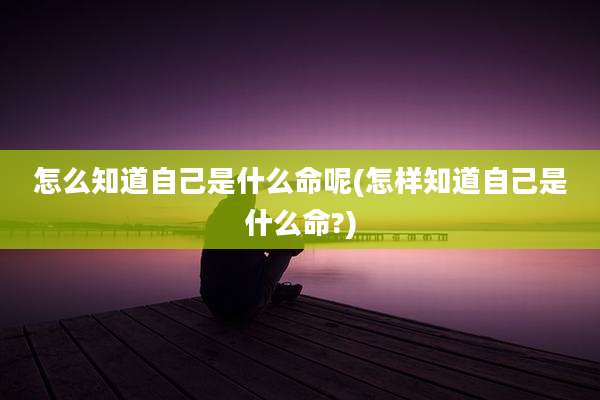 怎么知道自己是什么命呢(怎样知道自己是什么命?)