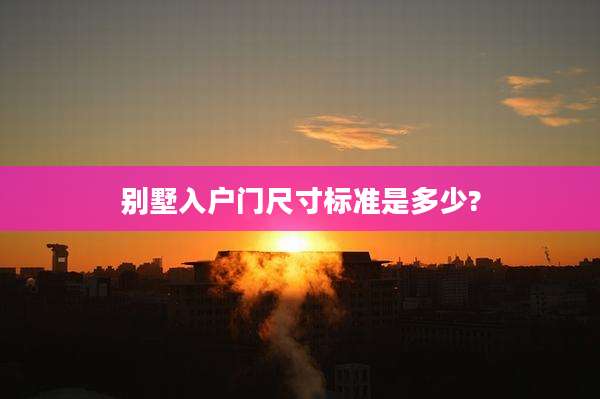 别墅入户门尺寸标准是多少?