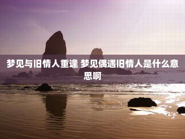 梦见与旧情人重逢 梦见偶遇旧情人是什么意思啊