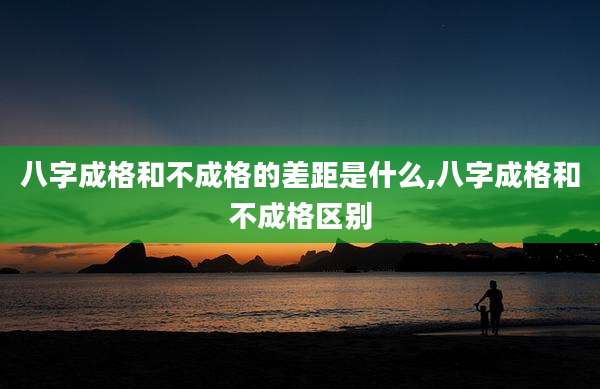 八字成格和不成格的差距是什么,八字成格和不成格区别