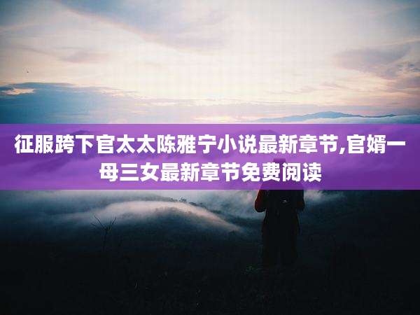 征服跨下官太太陈雅宁小说最新章节,官婿一母三女最新章节免费阅读