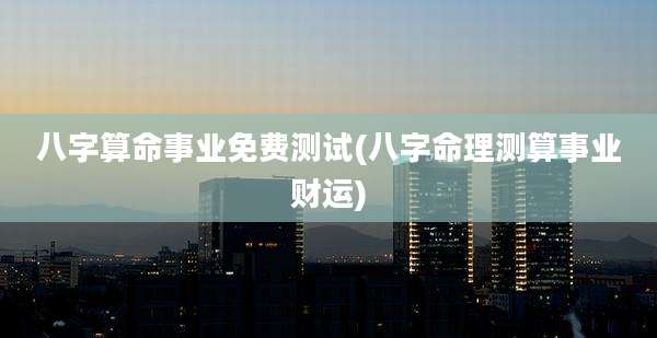 八字算命事业免费测试(八字命理测算事业财运)