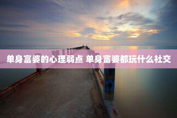 单身富婆的心理弱点 单身富婆都玩什么社交