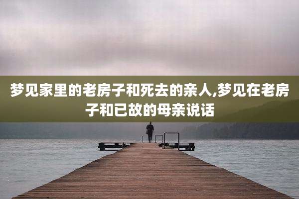 梦见家里的老房子和死去的亲人,梦见在老房子和已故的母亲说话