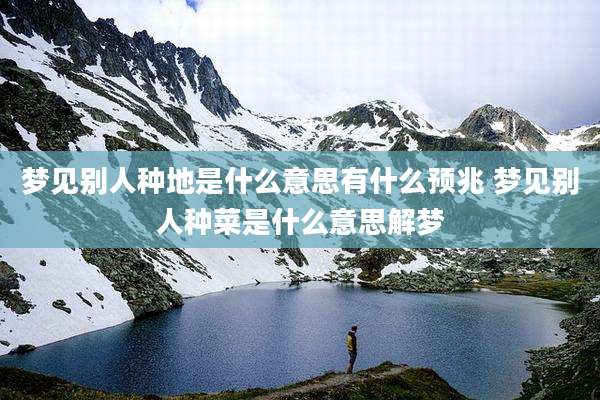 梦见别人种地是什么意思有什么预兆 梦见别人种菜是什么意思解梦