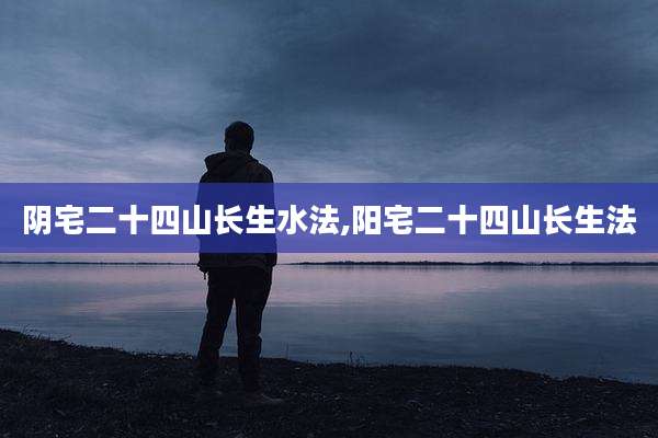阴宅二十四山长生水法,阳宅二十四山长生法