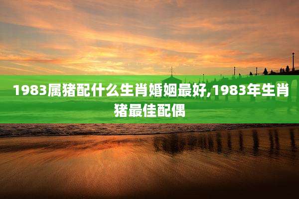 1983属猪配什么生肖婚姻最好,1983年生肖猪最佳配偶