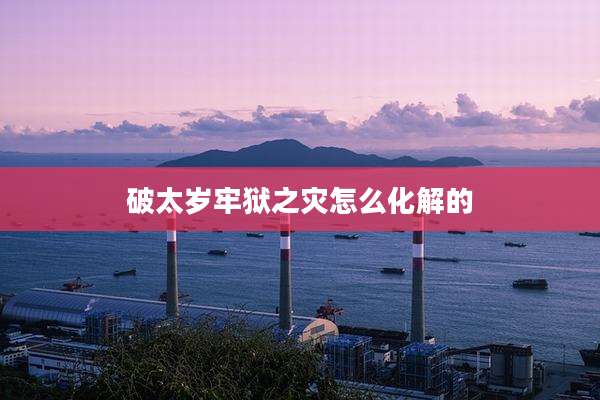 破太岁牢狱之灾怎么化解的