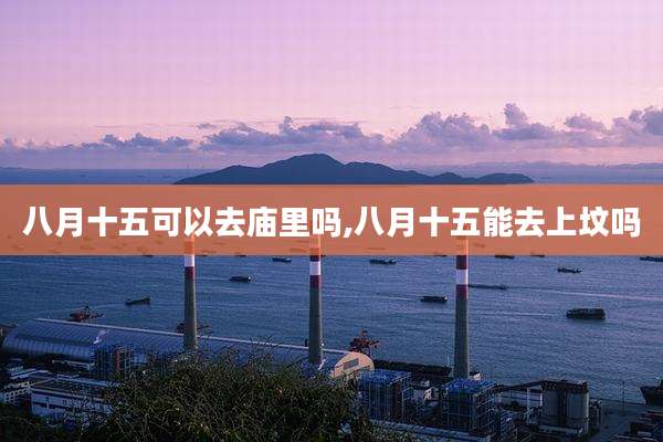 八月十五可以去庙里吗,八月十五能去上坟吗