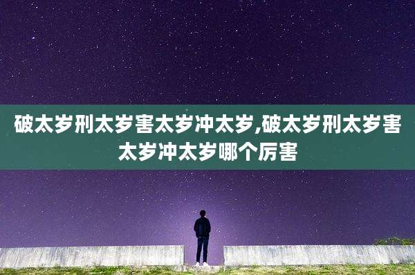 破太岁刑太岁害太岁冲太岁,破太岁刑太岁害太岁冲太岁哪个厉害