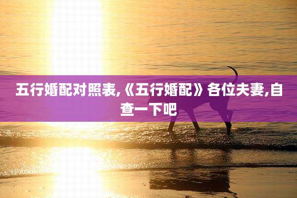 五行婚配对照表,《五行婚配》各位夫妻,自查一下吧