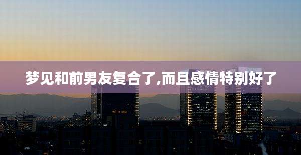 梦见和前男友复合了,而且感情特别好了