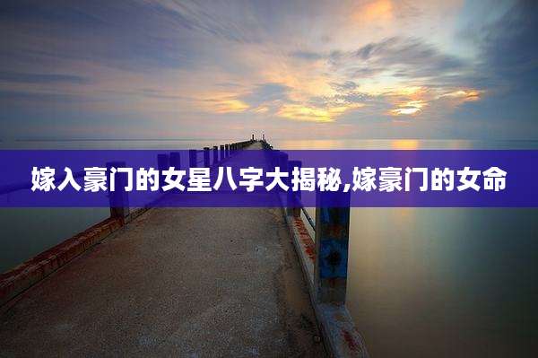 嫁入豪门的女星八字大揭秘,嫁豪门的女命