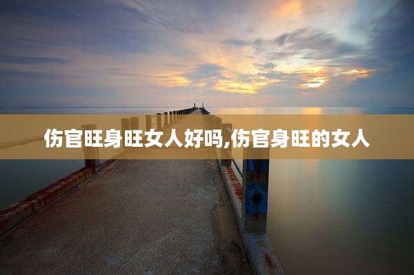 伤官旺身旺女人好吗,伤官身旺的女人