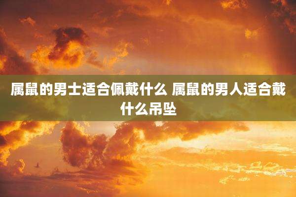 属鼠的男士适合佩戴什么 属鼠的男人适合戴什么吊坠