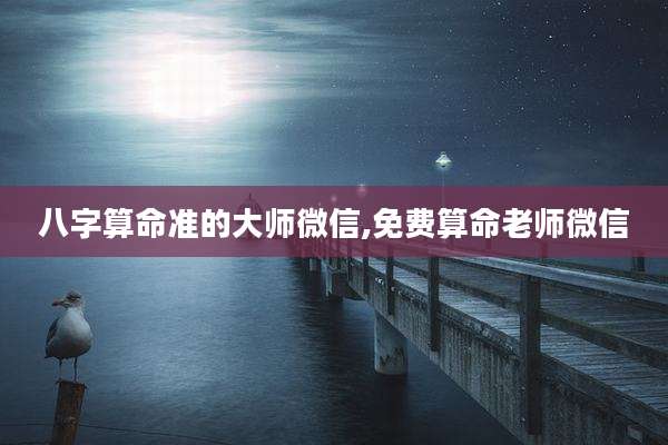 八字算命准的大师微信,免费算命老师微信