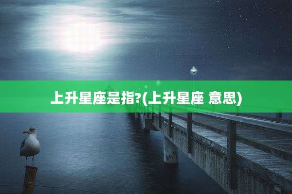 上升星座是指?(上升星座 意思)