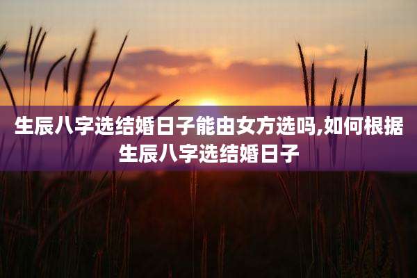 生辰八字选结婚日子能由女方选吗,如何根据生辰八字选结婚日子