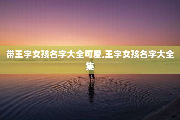 带王字女孩名字大全可爱,王字女孩名字大全集