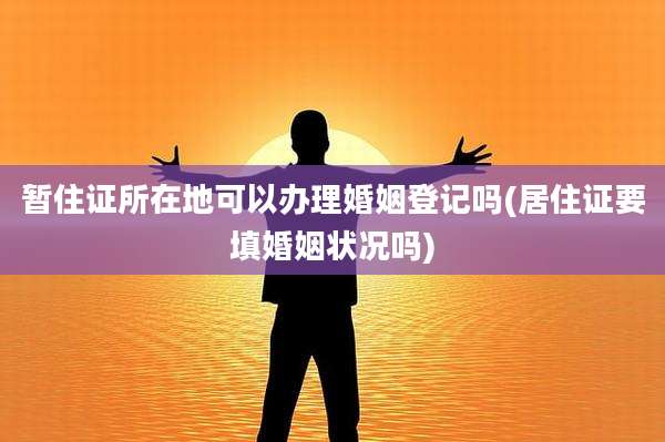 暂住证所在地可以办理婚姻登记吗(居住证要填婚姻状况吗)