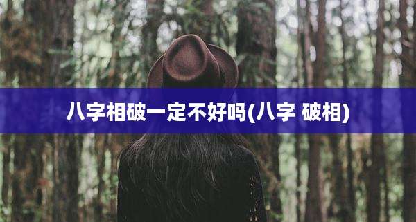 八字相破一定不好吗(八字 破相)