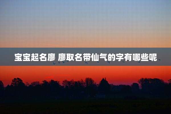 宝宝起名廖 廖取名带仙气的字有哪些呢