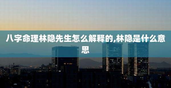 八字命理林隐先生怎么解释的,林隐是什么意思