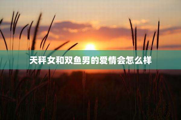 天秤女和双鱼男的爱情会怎么样
