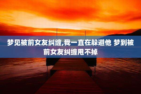梦见被前女友纠缠,我一直在躲避他 梦到被前女友纠缠甩不掉