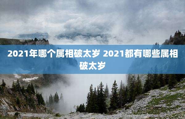 2021年哪个属相破太岁 2021都有哪些属相破太岁