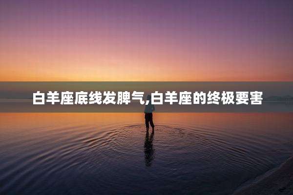 白羊座底线发脾气,白羊座的终极要害