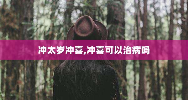 冲太岁冲喜,冲喜可以治病吗