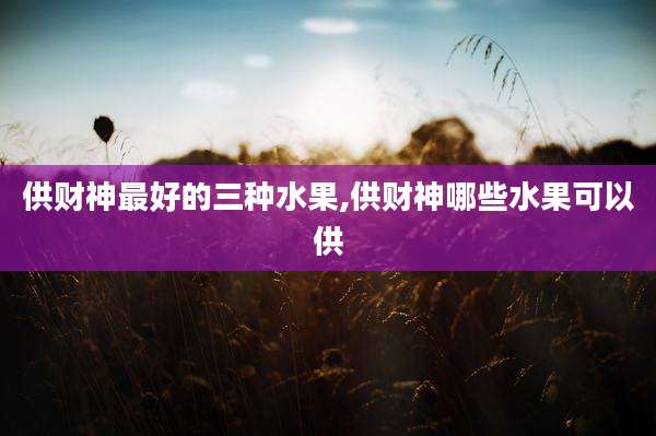 供财神最好的三种水果,供财神哪些水果可以供
