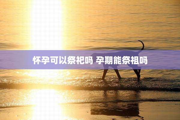 怀孕可以祭祀吗 孕期能祭祖吗