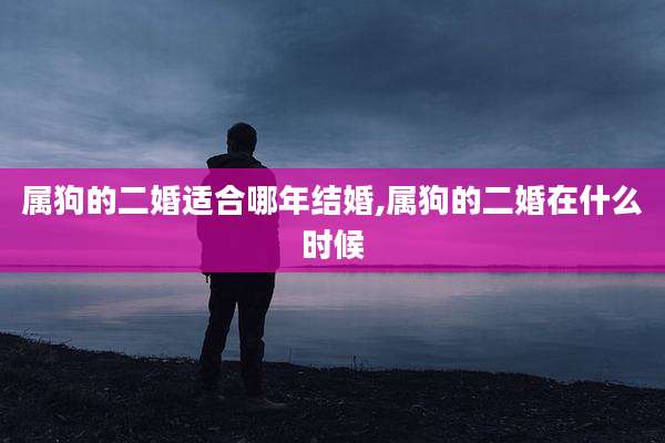 属狗的二婚适合哪年结婚,属狗的二婚在什么时候
