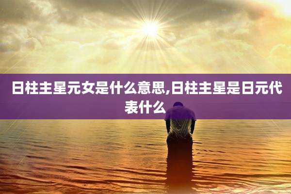 日柱主星元女是什么意思,日柱主星是日元代表什么