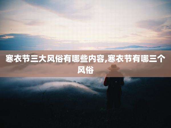 寒衣节三大风俗有哪些内容,寒衣节有哪三个风俗